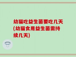 幼猫吃益生菌要吃几天(幼猫食用益生菌需持续几天)