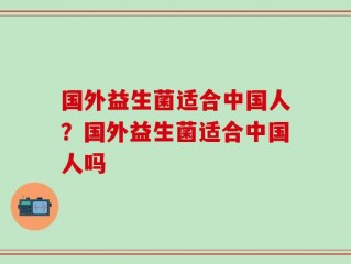 国外益生菌适合中国人？国外益生菌适合中国人吗