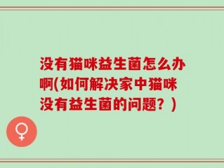 没有猫咪益生菌怎么办啊(如何解决家中猫咪没有益生菌的问题？)