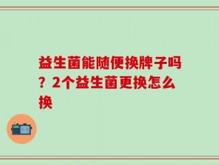 益生菌能随便换牌子吗？2个益生菌更换怎么换