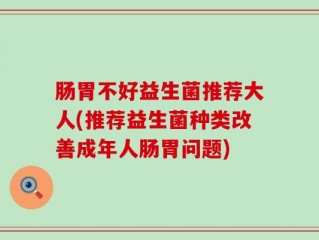 肠胃不好益生菌推荐大人(推荐益生菌种类改善成年人肠胃问题)