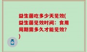 益生菌吃多少天见效(益生菌见效时间：食用周期需多久才能见效？)