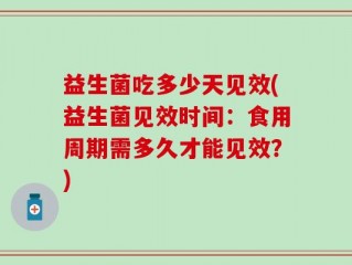 益生菌吃多少天见效(益生菌见效时间：食用周期需多久才能见效？)