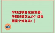孕妇过敏补充益生菌(孕期过敏怎么办？益生菌是个好办法！)
