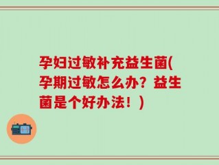 孕妇过敏补充益生菌(孕期过敏怎么办？益生菌是个好办法！)