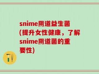 snime阴道益生菌(提升女性健康，了解snime阴道菌的重要性)