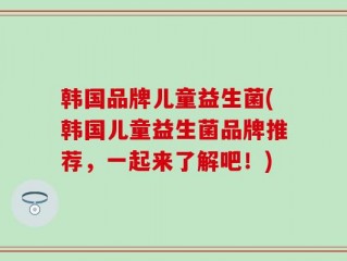 韩国品牌儿童益生菌(韩国儿童益生菌品牌推荐，一起来了解吧！)