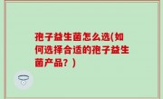 孢子益生菌怎么选(如何选择合适的孢子益生菌产品？)
