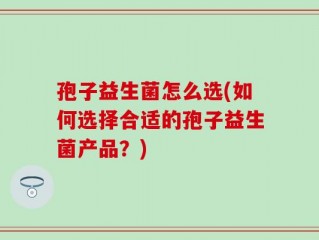 孢子益生菌怎么选(如何选择合适的孢子益生菌产品？)