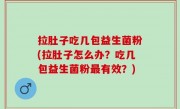 拉肚子吃几包益生菌粉(拉肚子怎么办？吃几包益生菌粉最有效？)