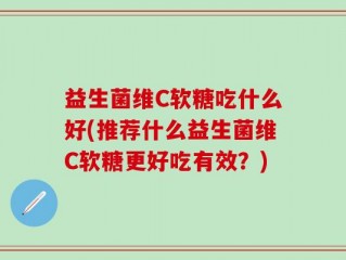 益生菌维C软糖吃什么好(推荐什么益生菌维C软糖更好吃有效？)