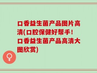 口香益生菌产品图片高清(口腔保健好帮手！口香益生菌产品高清大图欣赏)