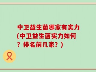 中卫益生菌哪家有实力(中卫益生菌实力如何？排名前几家？)