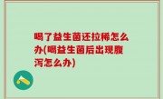 喝了益生菌还拉稀怎么办(喝益生菌后出现腹泻怎么办)