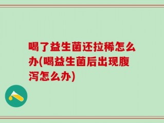 喝了益生菌还拉稀怎么办(喝益生菌后出现腹泻怎么办)