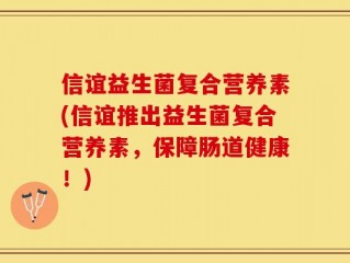 信谊益生菌复合营养素(信谊推出益生菌复合营养素，保障肠道健康！)