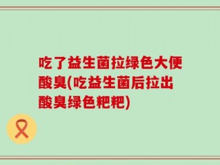 吃了益生菌拉绿色大便酸臭(吃益生菌后拉出酸臭绿色粑粑)