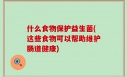 什么食物保护益生菌(这些食物可以帮助维护肠道健康)