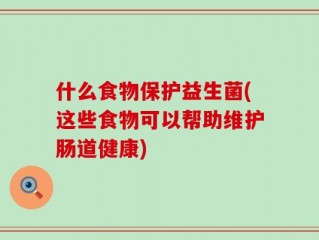 什么食物保护益生菌(这些食物可以帮助维护肠道健康)
