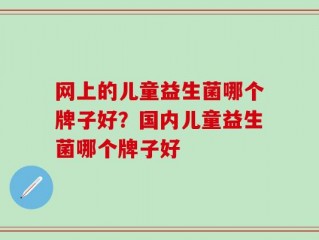 网上的儿童益生菌哪个牌子好？国内儿童益生菌哪个牌子好
