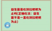 益生菌是吃到拉粑粑为止吗(正确吃法：益生菌不是一直吃到拉粑粑为止)