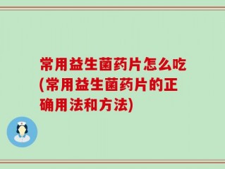 常用益生菌药片怎么吃(常用益生菌药片的正确用法和方法)