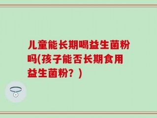 儿童能长期喝益生菌粉吗(孩子能否长期食用益生菌粉？)