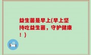 益生菌是早上(早上坚持吃益生菌，守护健康！)