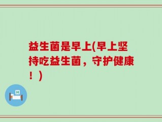 益生菌是早上(早上坚持吃益生菌，守护健康！)