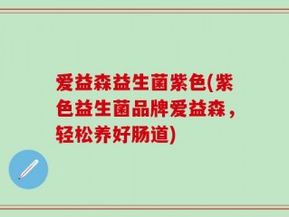 爱益森益生菌紫色(紫色益生菌品牌爱益森，轻松养好肠道)