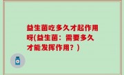 益生菌吃多久才起作用呀(益生菌：需要多久才能发挥作用？)