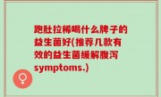 跑肚拉稀喝什么牌子的益生菌好(推荐几款有效的益生菌缓解腹泻 symptoms.)