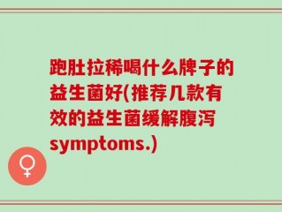 跑肚拉稀喝什么牌子的益生菌好(推荐几款有效的益生菌缓解腹泻 symptoms.)