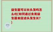 益生菌可以长头发吗怎么吃(如何通过食用益生菌来促进头发生长？)