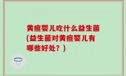 黄疸婴儿吃什么益生菌(益生菌对黄疸婴儿有哪些好处？)