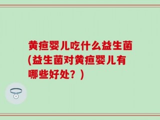 黄疸婴儿吃什么益生菌(益生菌对黄疸婴儿有哪些好处？)