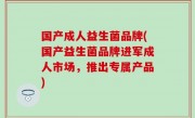 国产成人益生菌品牌(国产益生菌品牌进军成人市场，推出专属产品)