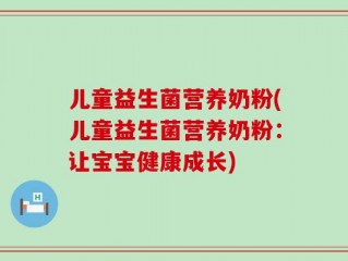 儿童益生菌营养奶粉(儿童益生菌营养奶粉：让宝宝健康成长)