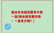 衡水补充益生菌多少钱一盒(衡水益生菌价格：一盒多少钱？)