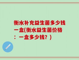 衡水补充益生菌多少钱一盒(衡水益生菌价格：一盒多少钱？)