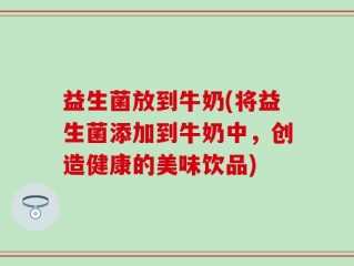 益生菌放到牛奶(将益生菌添加到牛奶中，创造健康的美味饮品)