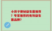 小孩子便秘益生菌推荐？专家推荐的有效益生菌品牌？