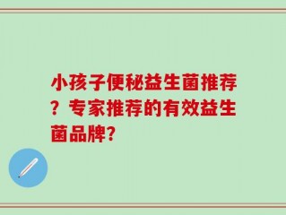 小孩子便秘益生菌推荐？专家推荐的有效益生菌品牌？