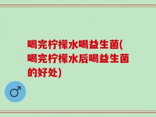 喝完柠檬水喝益生菌(喝完柠檬水后喝益生菌的好处)