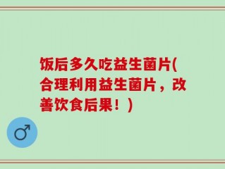 饭后多久吃益生菌片(合理利用益生菌片，改善饮食后果！)