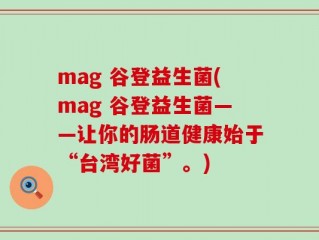 mag 谷登益生菌(mag 谷登益生菌——让你的肠道健康始于“台湾好菌”。)