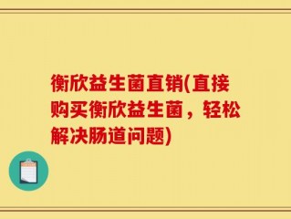 衡欣益生菌直销(直接购买衡欣益生菌，轻松解决肠道问题)