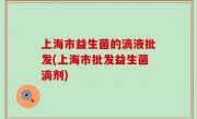 上海市益生菌的滴液批发(上海市批发益生菌滴剂)