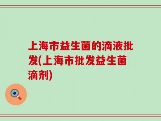 上海市益生菌的滴液批发(上海市批发益生菌滴剂)