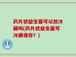 药片状益生菌可以放冷藏吗(药片状益生菌可冷藏保存？)